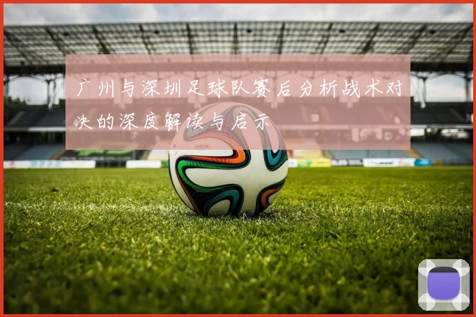 广州与深圳足球队赛后分析战术对决的深度解读与启示