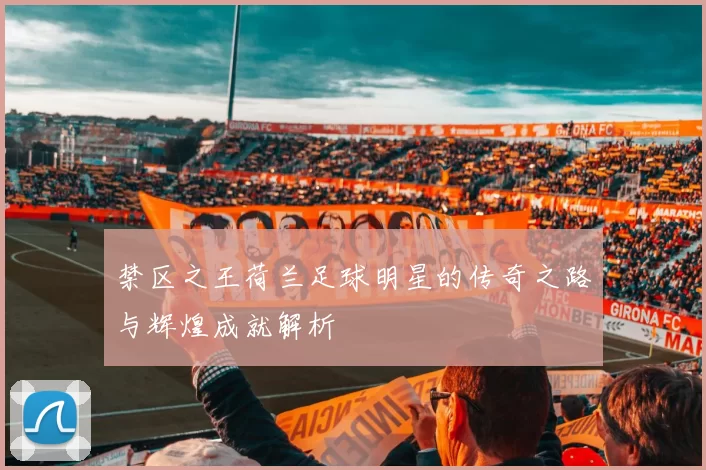 禁区之王荷兰足球明星的传奇之路与辉煌成就解析