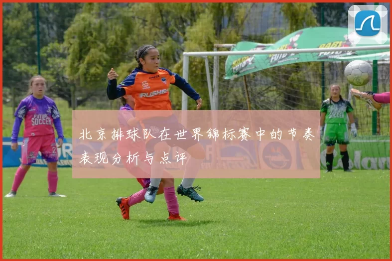 北京排球队在世界锦标赛中的节奏表现分析与点评