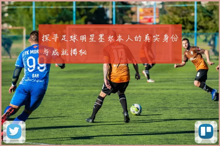 探寻足球明星墨尔本人的真实身份与成就揭秘