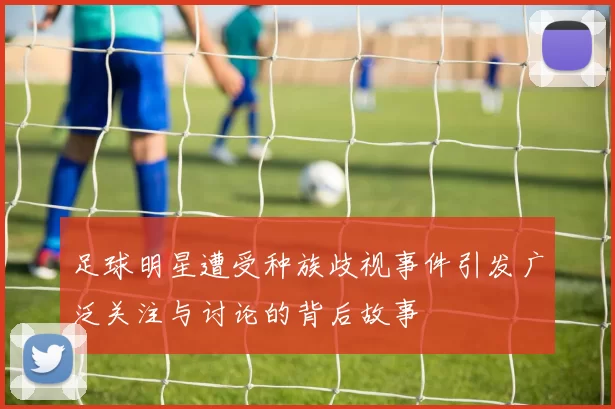 足球明星遭受种族歧视事件引发广泛关注与讨论的背后故事