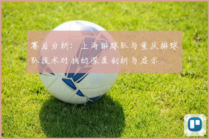 赛后分析：上海排球队与重庆排球队技术对抗的深度剖析与启示