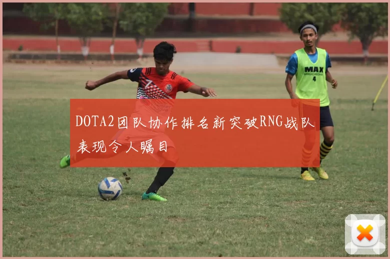 DOTA2团队协作排名新突破RNG战队表现令人瞩目
