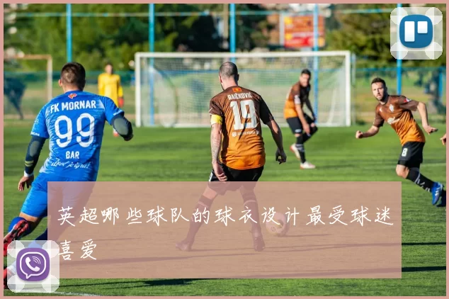 英超哪些球队的球衣设计最受球迷喜爱