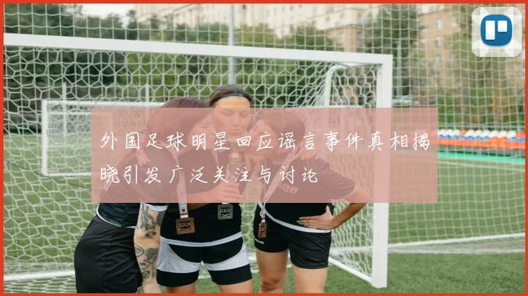 外国足球明星回应谣言事件真相揭晓引发广泛关注与讨论