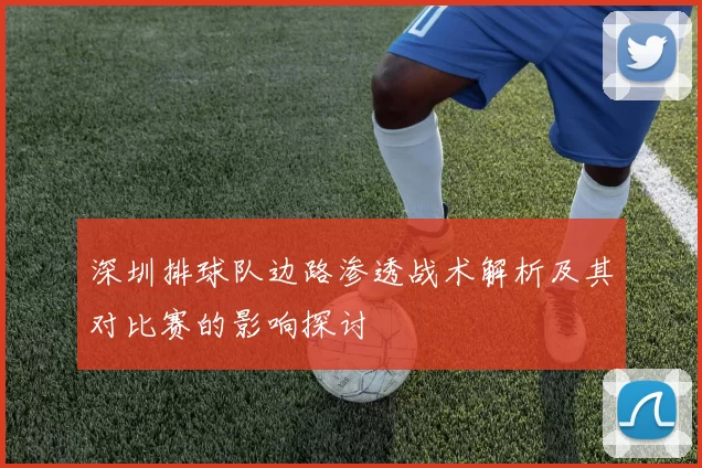 深圳排球队边路渗透战术解析及其对比赛的影响探讨