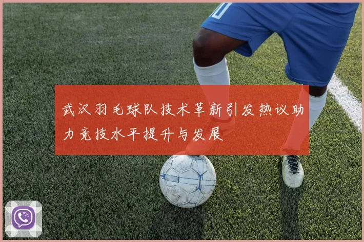 武汉羽毛球队技术革新引发热议助力竞技水平提升与发展