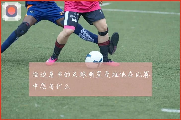 场边看书的足球明星是谁他在比赛中思考什么