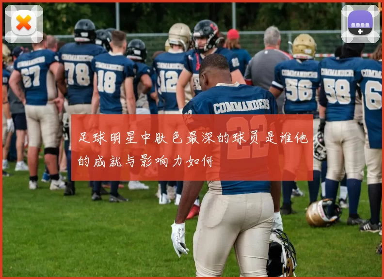 足球明星中肤色最深的球员是谁他的成就与影响力如何