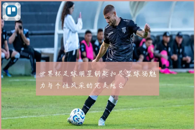 世界杯足球明星钥匙扣尽显球场魅力与个性风采的完美结合