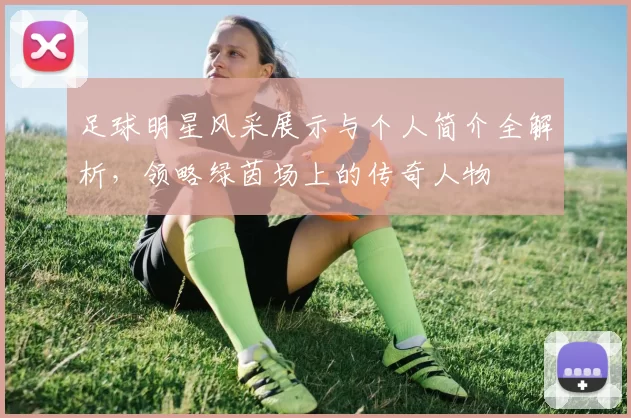 足球明星风采展示与个人简介全解析，领略绿茵场上的传奇人物