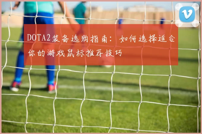 DOTA2装备选购指南:如何选择适合你的游戏鼠标推荐技巧