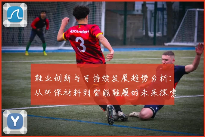 鞋业创新与可持续发展趋势分析：从环保材料到智能鞋履的未来探索