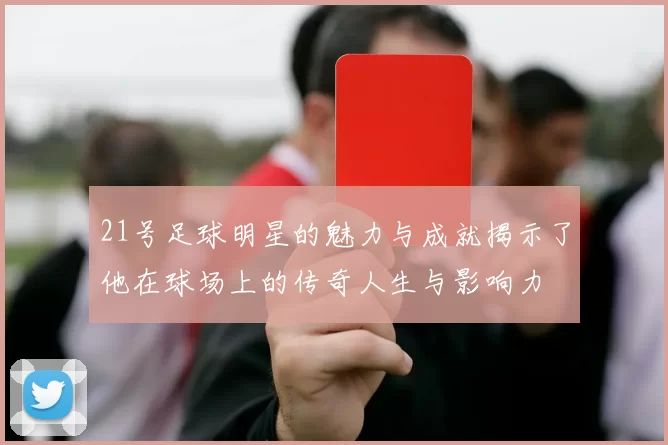 21号足球明星的魅力与成就揭示了他在球场上的传奇人生与影响力