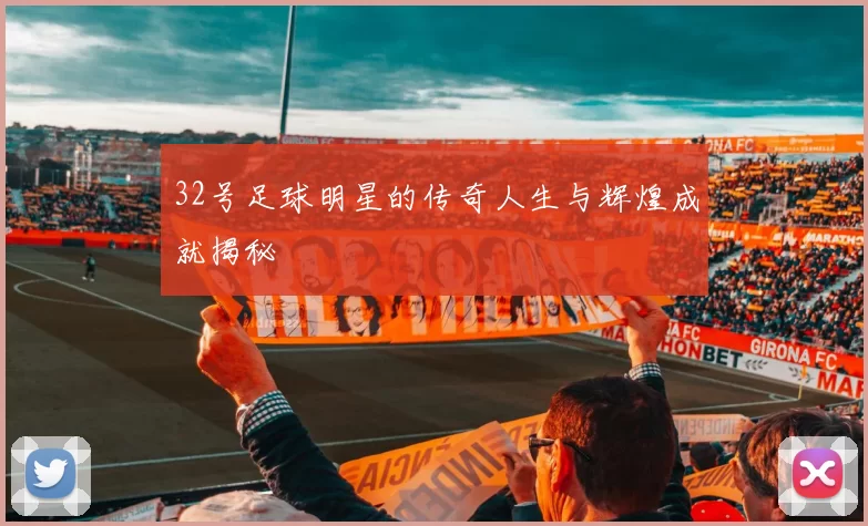 32号足球明星的传奇人生与辉煌成就揭秘