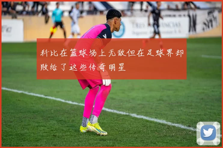 科比在篮球场上无敌但在足球界却败给了这些传奇明星