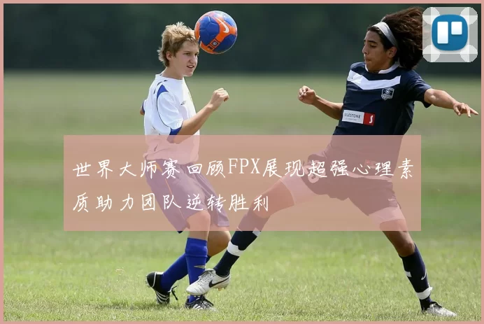 世界大师赛回顾FPX展现超强心理素质助力团队逆转胜利