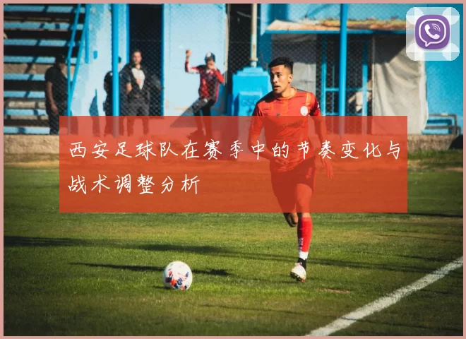 西安足球队在赛季中的节奏变化与战术调整分析