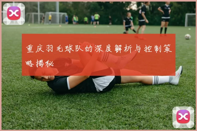 重庆羽毛球队的深度解析与控制策略揭秘