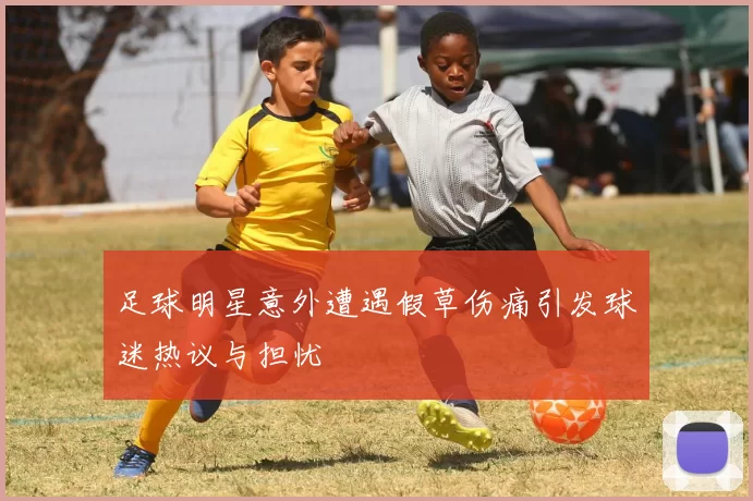 足球明星意外遭遇假草伤痛引发球迷热议与担忧