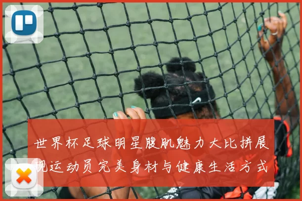 世界杯足球明星腹肌魅力大比拼展现运动员完美身材与健康生活方式