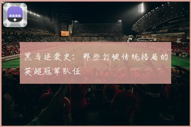 黑马逆袭史：那些打破传统格局的英超冠军队伍