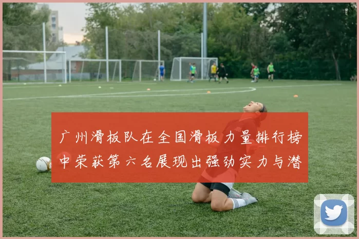 广州滑板队在全国滑板力量排行榜中荣获第六名展现出强劲实力与潜力