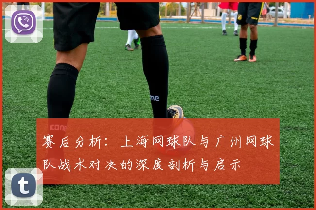 赛后分析：上海网球队与广州网球队战术对决的深度剖析与启示