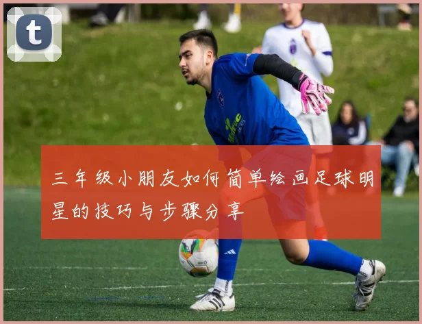 三年级小朋友如何简单绘画足球明星的技巧与步骤分享