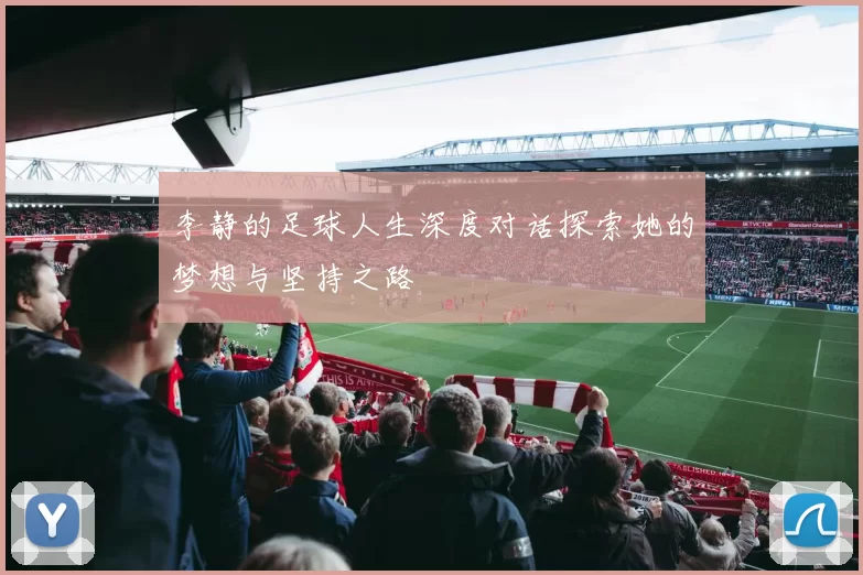 李静的足球人生深度对话探索她的梦想与坚持之路