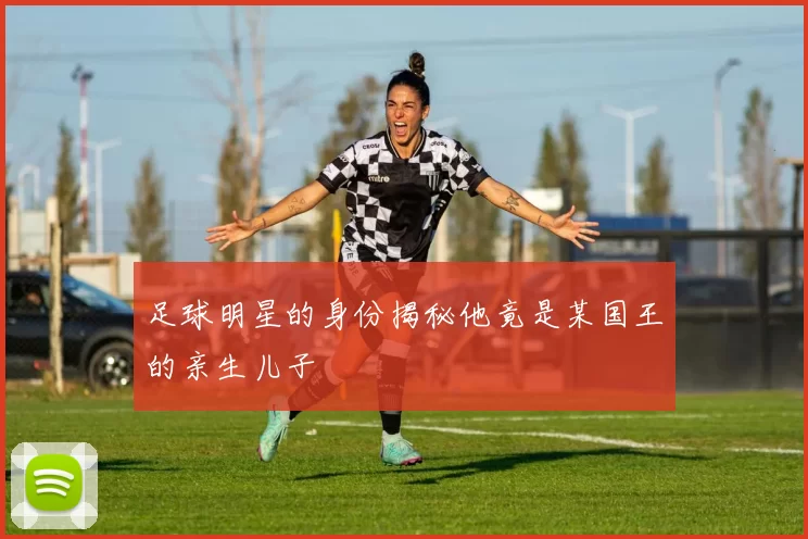足球明星的身份揭秘他竟是某国王的亲生儿子