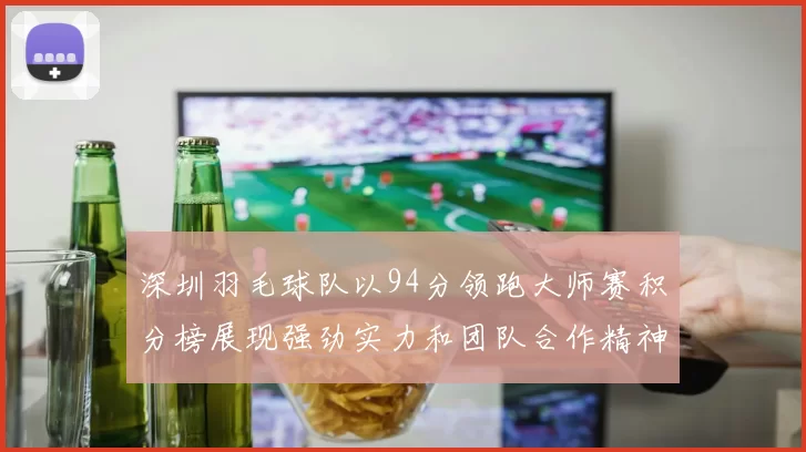 深圳羽毛球队以94分领跑大师赛积分榜展现强劲实力和团队合作精神