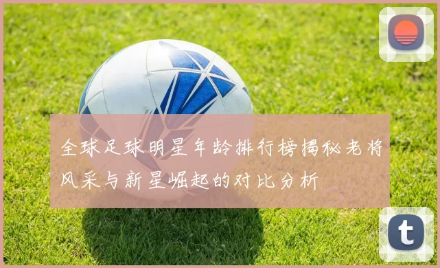 全球足球明星年龄排行榜揭秘老将风采与新星崛起的对比分析