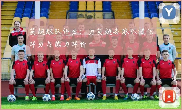英超球队评分：为英超各球队提供评分与能力评价