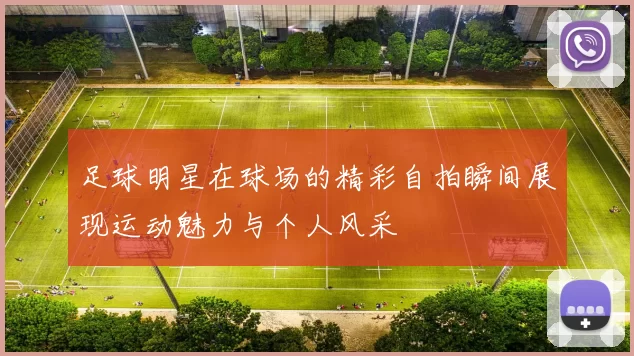 足球明星在球场的精彩自拍瞬间展现运动魅力与个人风采