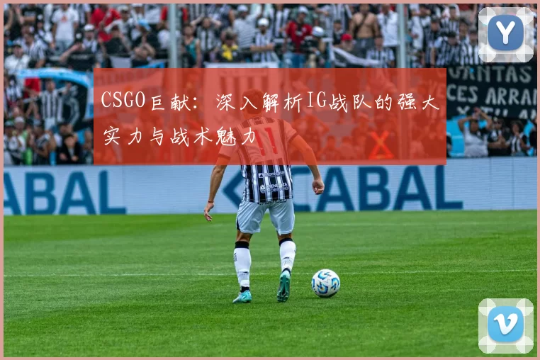 CSGO巨献：深入解析IG战队的强大实力与战术魅力