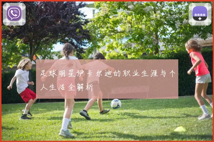 足球明星伊卡尔迪的职业生涯与个人生活全解析