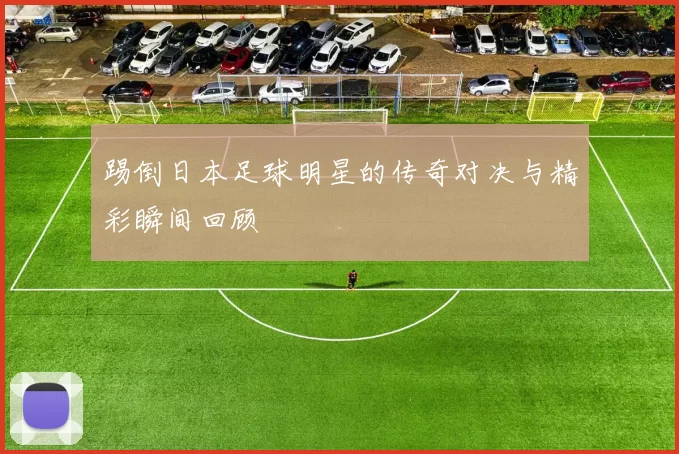 踢倒日本足球明星的传奇对决与精彩瞬间回顾