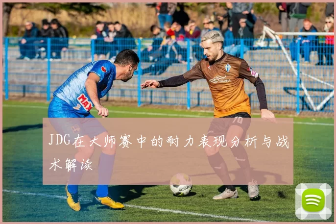 JDG在大师赛中的耐力表现分析与战术解读