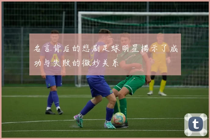 名言背后的悲剧足球明星揭示了成功与失败的微妙关系