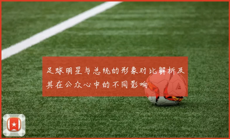 足球明星与总统的形象对比解析及其在公众心中的不同影响