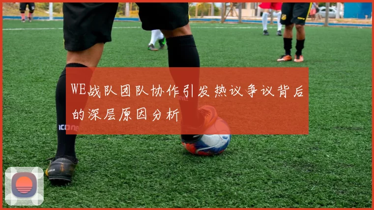 WE战队团队协作引发热议争议背后的深层原因分析