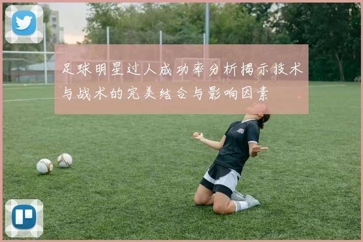 足球明星过人成功率分析揭示技术与战术的完美结合与影响因素