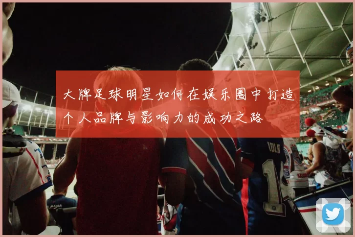 大牌足球明星如何在娱乐圈中打造个人品牌与影响力的成功之路