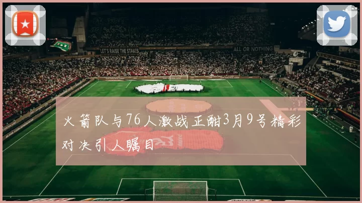 火箭队与76人激战正酣3月9号精彩对决引人瞩目