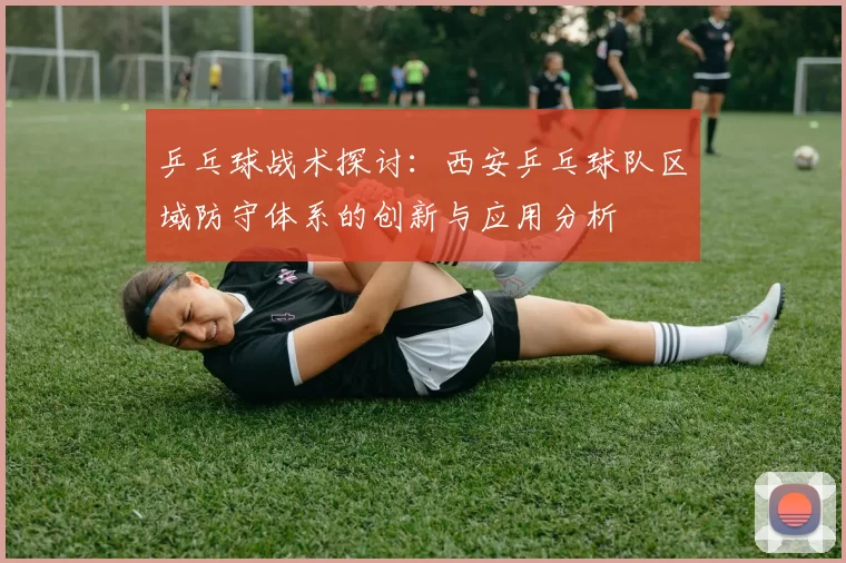 乒乓球战术探讨：西安乒乓球队区域防守体系的创新与应用分析