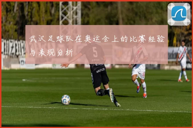 武汉足球队在奥运会上的比赛经验与表现分析