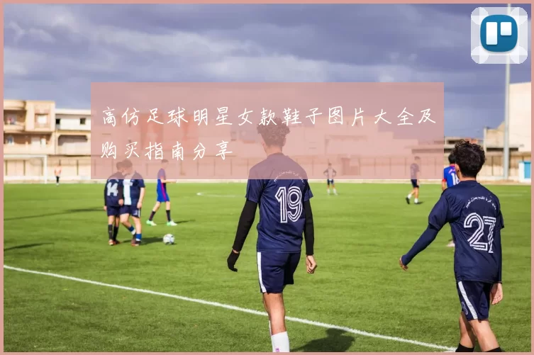 高仿足球明星女款鞋子图片大全及购买指南分享