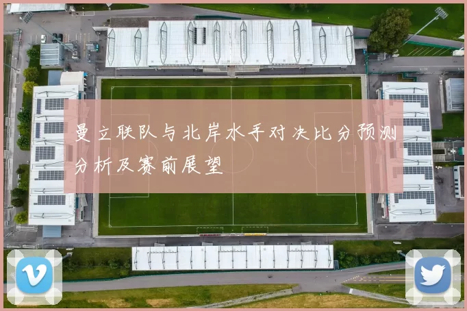 曼立联队与北岸水手对决比分预测分析及赛前展望