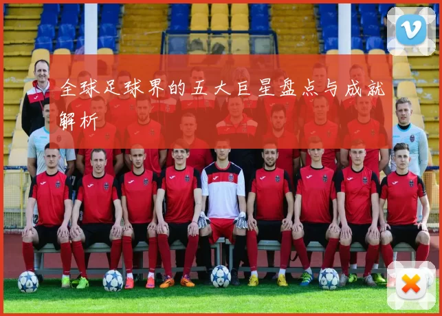 全球足球界的五大巨星盘点与成就解析